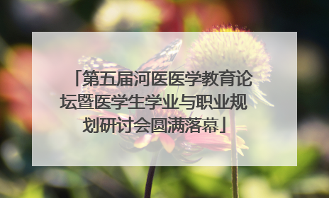 第五届河医医学教育论坛暨医学生学业与职业规划研讨会圆满落幕